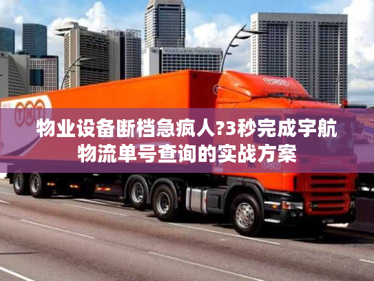 物业设备断档急疯人?3秒完成宇航物流单号查询的实战方案