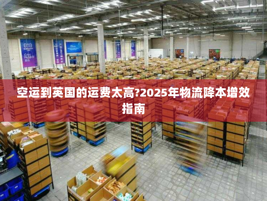 空运到英国的运费太高?2025年物流降本增效指南