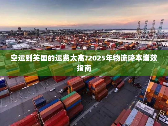 空运到英国的运费太高?2025年物流降本增效指南