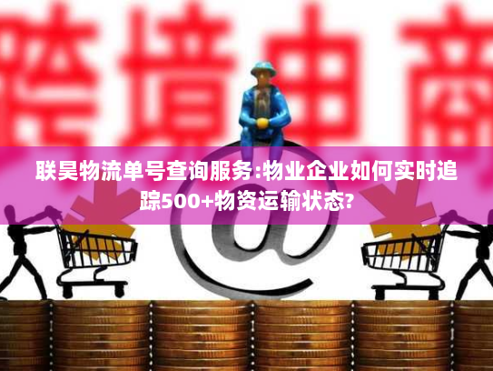 联昊物流单号查询服务:物业企业如何实时追踪500+物资运输状态? 联昊物流单号查询服务:物业企业如何实时追踪500+物资运输状态?