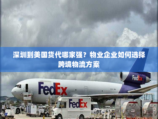 深圳到美国货代哪家强?物业企业如何选择跨境物流方案 深圳到美国货代哪家强?物业企业如何选择跨境物流方案