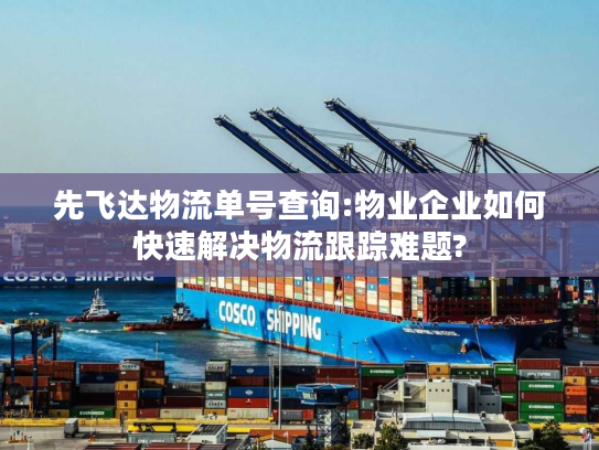 先飞达物流单号查询:物业企业如何快速解决物流跟踪难题?