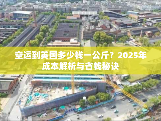 空运到英国多少钱一公斤？2025年成本解析与省钱秘诀