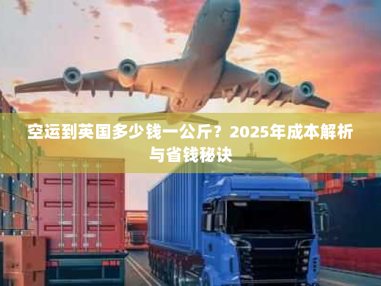空运到英国多少钱一公斤？2025年成本解析与省钱秘诀