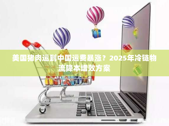 美国猪肉运到中国运费暴涨?2025年冷链物流降本增效方案 美国猪肉运到中国运费暴涨?2025年冷链物流降本增效方案