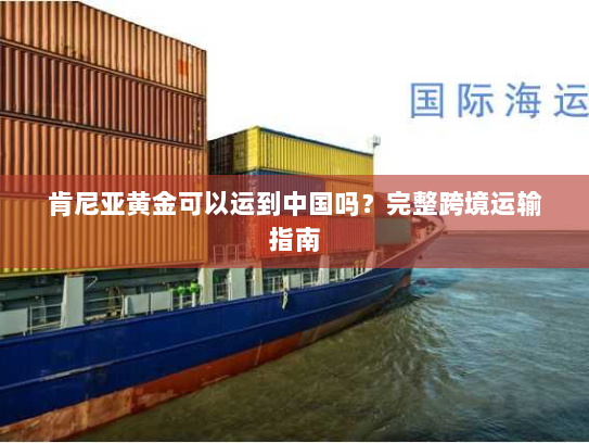 肯尼亚黄金可以运到中国吗?完整跨境运输指南 肯尼亚黄金可以运到中国吗?完整跨境运输指南