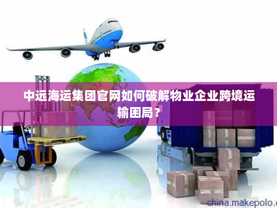 中远海运集团官网如何破解物业企业跨境运输困局? 中远海运集团官网如何破解物业企业跨境运输困局?