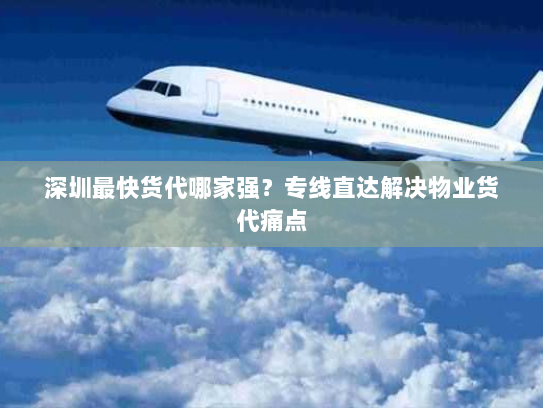 深圳最快货代哪家强？专线直达解决物业货代痛点