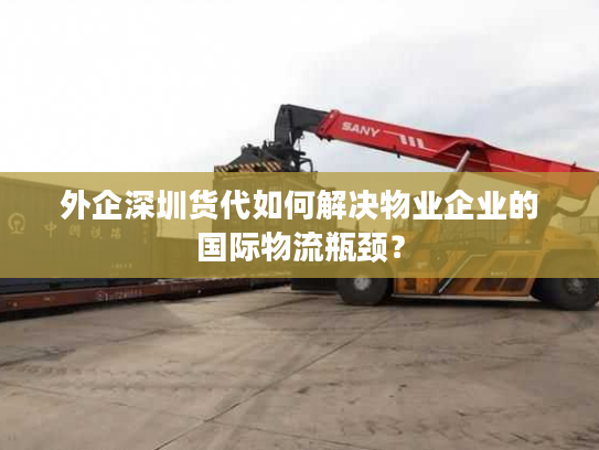 外企深圳货代如何解决物业企业的国际物流瓶颈？