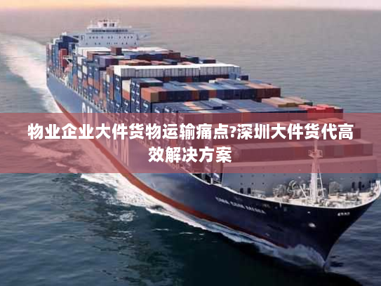 物业企业大件货物运输痛点?深圳大件货代高效解决方案 物业企业大件货物运输痛点?深圳大件货代高效解决方案