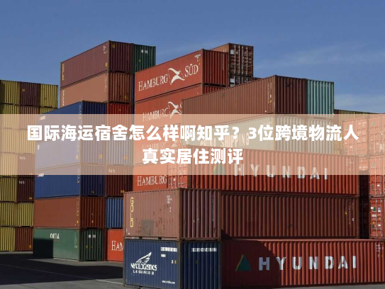 国际海运宿舍怎么样啊知乎?3位跨境物流人真实居住测评 国际海运宿舍怎么样啊知乎?3位跨境物流人真实居住测评