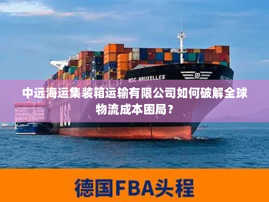 中远海运集装箱运输有限公司如何破解全球物流成本困局? 中远海运集装箱运输有限公司如何破解全球物流成本困局?