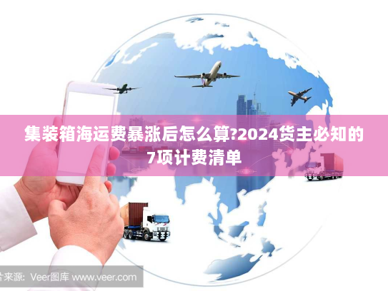 集装箱海运费暴涨后怎么算?2024货主必知的7项计费清单