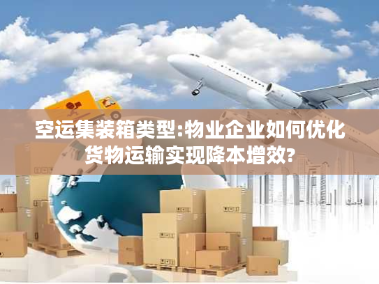 空运集装箱类型:物业企业如何优化货物运输实现降本增效? 空运集装箱类型:物业企业如何优化货物运输实现降本增效?