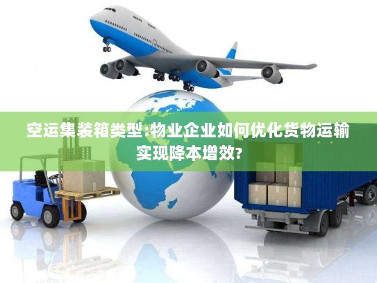 空运集装箱类型:物业企业如何优化货物运输实现降本增效? 空运集装箱类型:物业企业如何优化货物运输实现降本增效?
