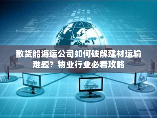 散货船海运公司如何破解建材运输难题？物业行业必看攻略