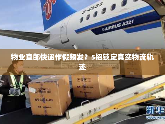 物业直邮快递作假频发?5招锁定真实物流轨迹 物业直邮快递作假频发?5招锁定真实物流轨迹