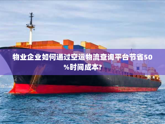 物业企业如何通过空运物流查询平台节省50%时间成本? 物业企业如何通过空运物流查询平台节省50%时间成本?