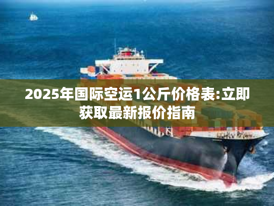 2025年国际空运1公斤价格表:立即获取最新报价指南