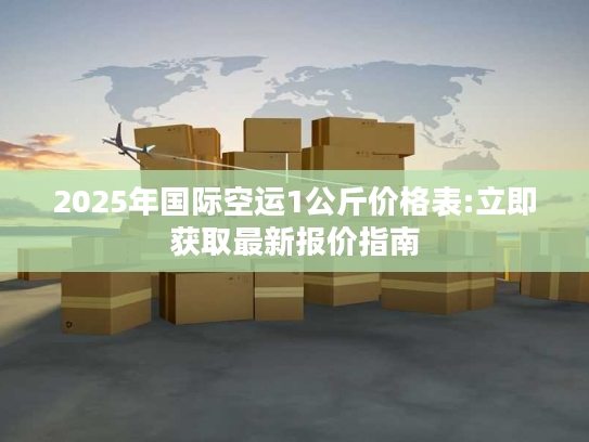 2025年国际空运1公斤价格表:立即获取最新报价指南
