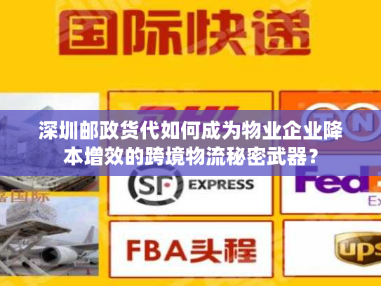 深圳邮政货代如何成为物业企业降本增效的跨境物流秘密武器？