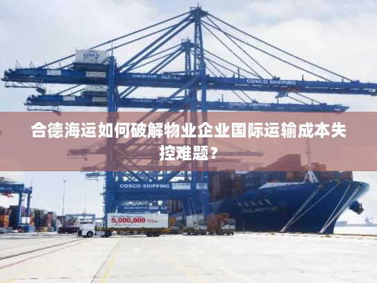 合德海运如何破解物业企业国际运输成本失控难题? 合德海运如何破解物业企业国际运输成本失控难题?