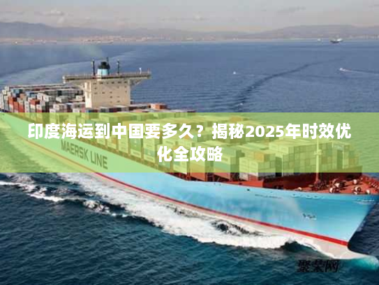 印度海运到中国要多久?揭秘2025年时效优化全攻略 印度海运到中国要多久?揭秘2025年时效优化全攻略