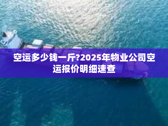 空运多少钱一斤?2025年物业公司空运报价明细速查