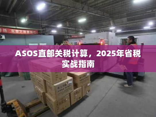 ASOS直邮关税计算,2025年省税实战指南 ASOS直邮关税计算,2025年省税实战指南