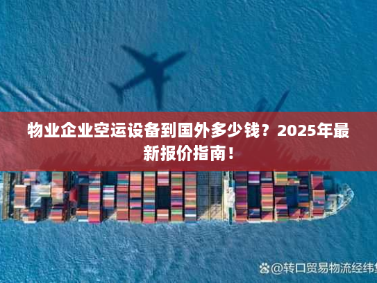 物业企业空运设备到国外多少钱？2025年最新报价指南！