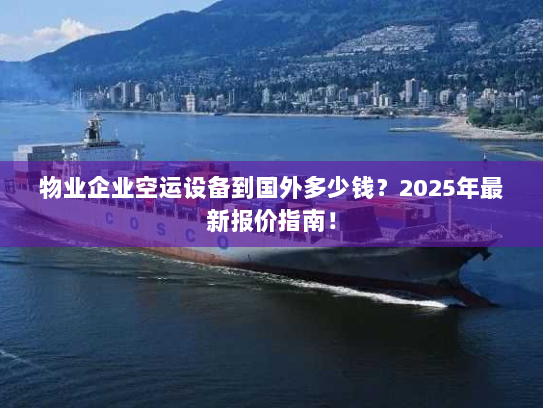 物业企业空运设备到国外多少钱？2025年最新报价指南！