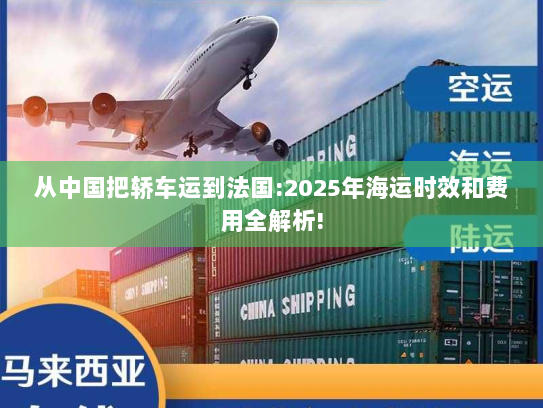 从中国把轿车运到法国:2025年海运时效和费用全解析!