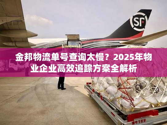 金邦物流单号查询太慢？2025年物业企业高效追踪方案全解析