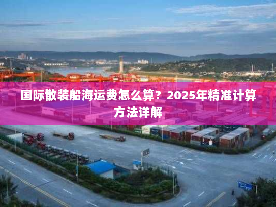 国际散装船海运费怎么算？2025年精准计算方法详解