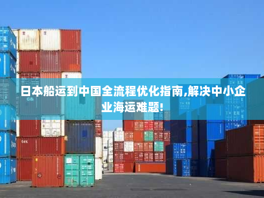 日本船运到中国全流程优化指南,解决中小企业海运难题! 日本船运到中国全流程优化指南,解决中小企业海运难题!