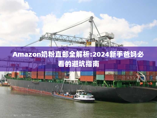 Amazon奶粉直邮全解析:2024新手爸妈必看的避坑指南 Amazon奶粉直邮全解析:2024新手爸妈必看的避坑指南