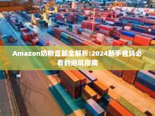 Amazon奶粉直邮全解析:2024新手爸妈必看的避坑指南