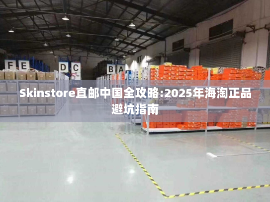 Skinstore直邮中国全攻略:2025年海淘正品避坑指南