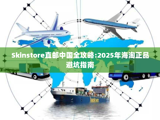 Skinstore直邮中国全攻略:2025年海淘正品避坑指南