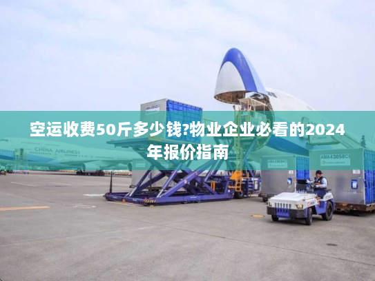 空运收费50斤多少钱?物业企业必看的2024年报价指南 空运收费50斤多少钱?物业企业必看的2024年报价指南