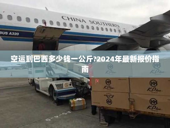 空运到巴西多少钱一公斤?2024年最新报价指南 空运到巴西多少钱一公斤?2024年最新报价指南