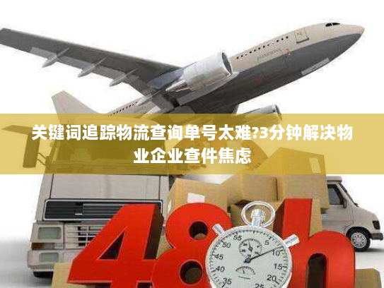 关键词追踪物流查询单号太难?3分钟解决物业企业查件焦虑 关键词追踪物流查询单号太难?3分钟解决物业企业查件焦虑