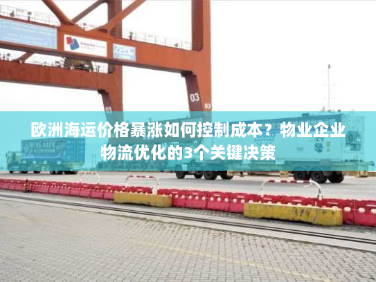 欧洲海运价格暴涨如何控制成本?物业企业物流优化的3个关键决策 欧洲海运价格暴涨如何控制成本?物业企业物流优化的3个关键决策