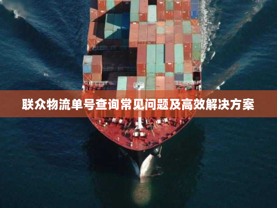 联众物流单号查询常见问题及高效解决方案 联众物流单号查询常见问题及高效解决方案