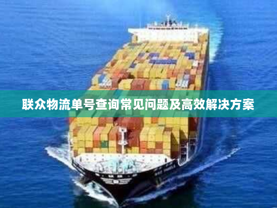 联众物流单号查询常见问题及高效解决方案 联众物流单号查询常见问题及高效解决方案
