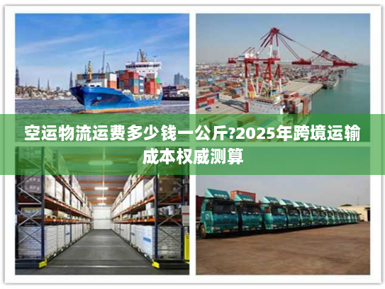 空运物流运费多少钱一公斤?2025年跨境运输成本权威测算 空运物流运费多少钱一公斤?2025年跨境运输成本权威测算