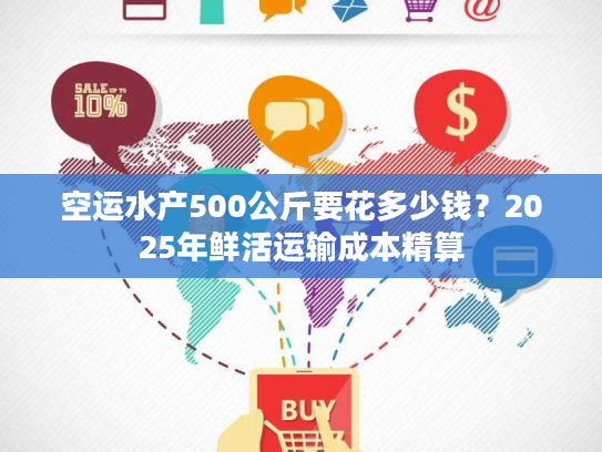 空运水产500公斤要花多少钱?2025年鲜活运输成本精算 空运水产500公斤要花多少钱?2025年鲜活运输成本精算