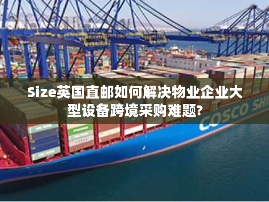 Size英国直邮如何解决物业企业大型设备跨境采购难题? Size英国直邮如何解决物业企业大型设备跨境采购难题?