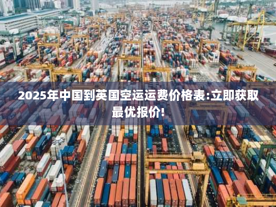 2025年中国到英国空运运费价格表:立即获取最优报价! 2025年中国到英国空运运费价格表:立即获取最优报价!