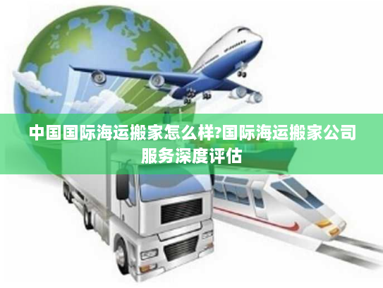 中国国际海运搬家怎么样?国际海运搬家公司服务深度评估